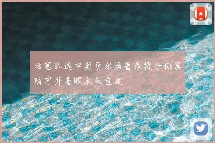 活塞队选中奥萨尔汤普森提升侧翼防守并着眼未来重建
