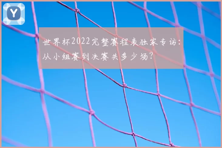 世界杯2022完整赛程表独家专访：从小组赛到决赛共多少场？