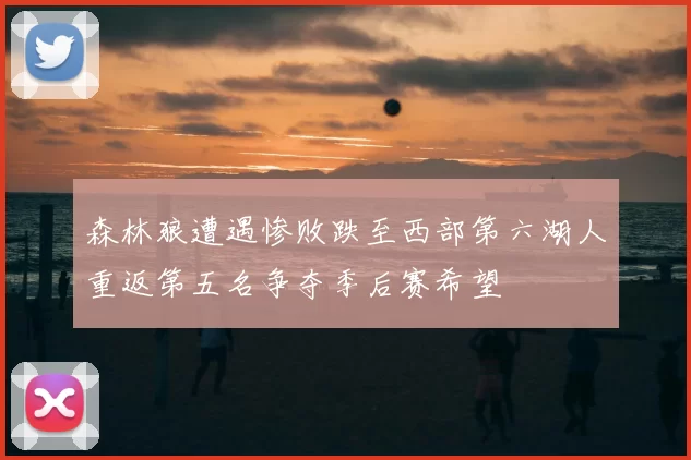 森林狼遭遇惨败跌至西部第六湖人重返第五名争夺季后赛希望