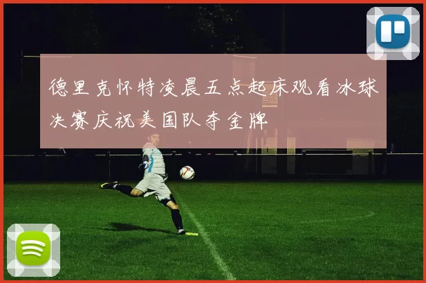 德里克怀特凌晨五点起床观看冰球决赛庆祝美国队夺金牌