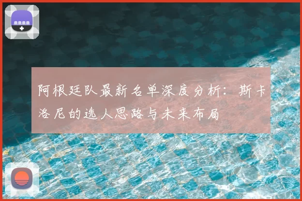 阿根廷队最新名单深度分析：斯卡洛尼的选人思路与未来布局