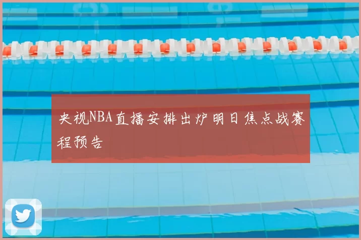 央视NBA直播安排出炉明日焦点战赛程预告