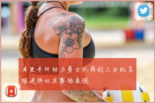 库里手环助力勇士队再创三分纪录球迷热议其赛场表现