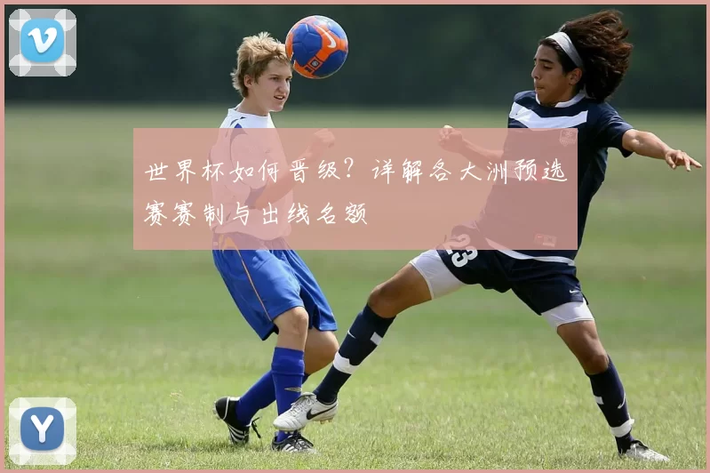 世界杯如何晋级？详解各大洲预选赛赛制与出线名额