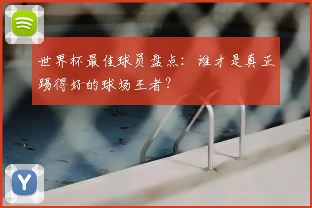 世界杯最佳球员盘点：谁才是真正踢得好的球场王者？
