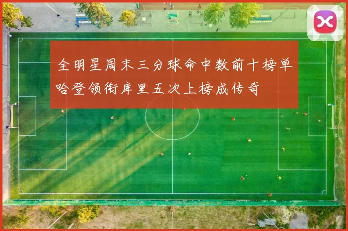 全明星周末三分球命中数前十榜单哈登领衔库里五次上榜成传奇