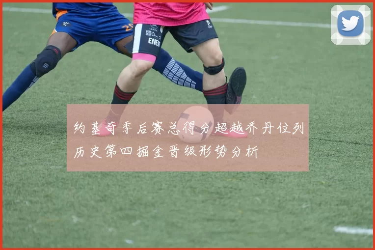 约基奇季后赛总得分超越乔丹位列历史第四掘金晋级形势分析