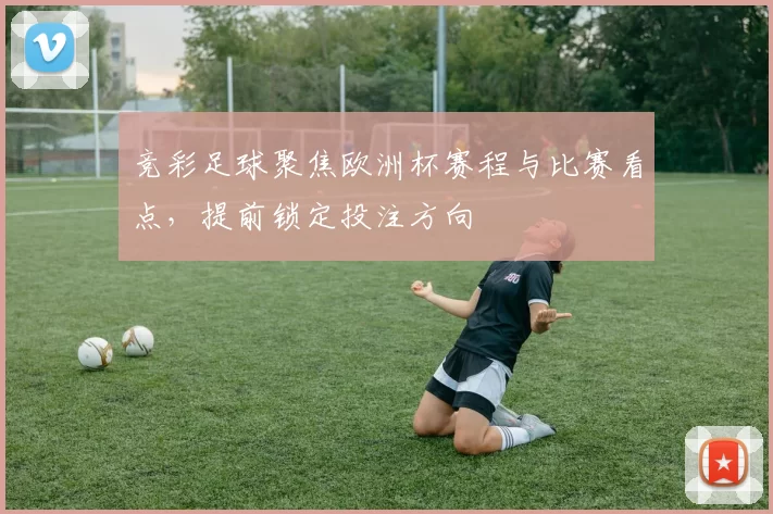 竞彩足球聚焦欧洲杯赛程与比赛看点,提前锁定投注方向