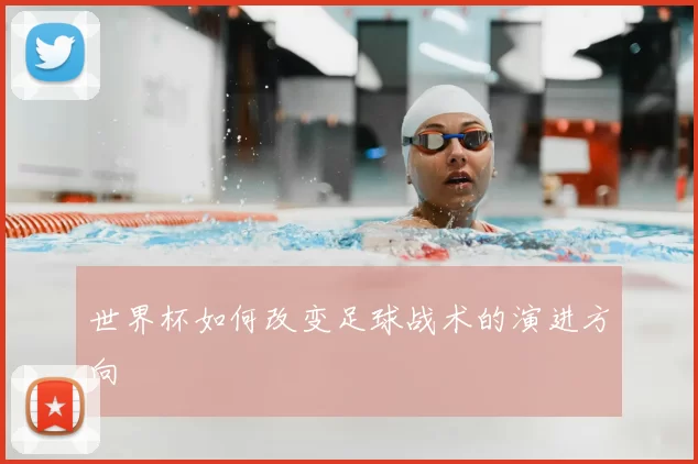 世界杯如何改变足球战术的演进方向