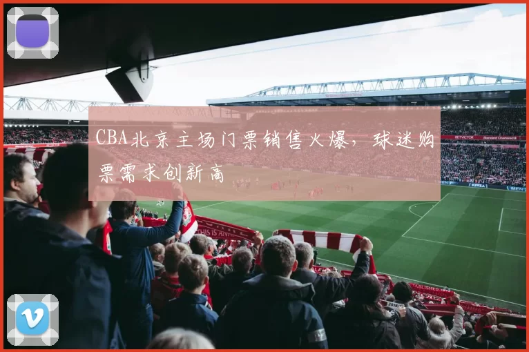 CBA北京主场门票销售火爆，球迷购票需求创新高