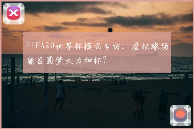 FIFA20世界杯模式专访：虚拟球场能否圆梦大力神杯？