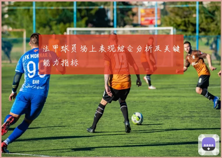 法甲球员场上表现综合分析及关键能力指标
