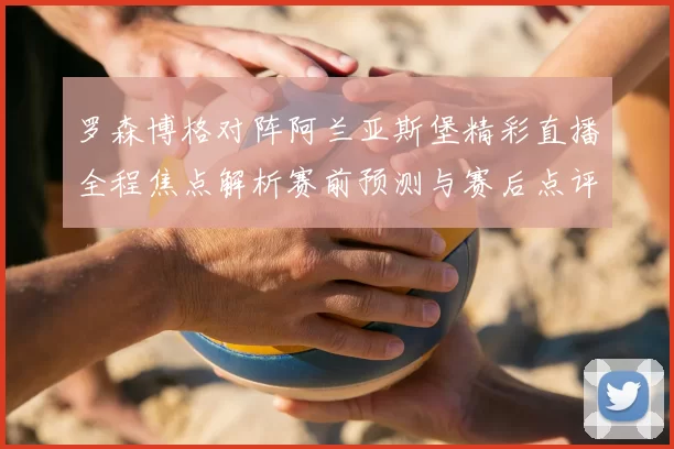 罗森博格对阵阿兰亚斯堡精彩直播全程焦点解析赛前预测与赛后点评