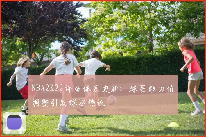 NBA2K22评分体系更新：球星能力值调整引发球迷热议