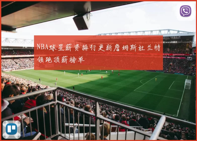 NBA球星薪资排行更新詹姆斯杜兰特领跑顶薪榜单