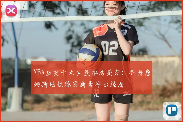 NBA历史十大巨星排名更新:乔丹詹姆斯地位稳固新秀冲击格局