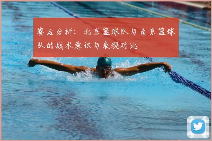赛后分析：北京篮球队与南京篮球队的战术意识与表现对比