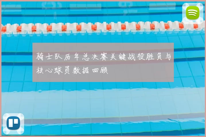 骑士队历年总决赛关键战役胜负与核心球员数据回顾