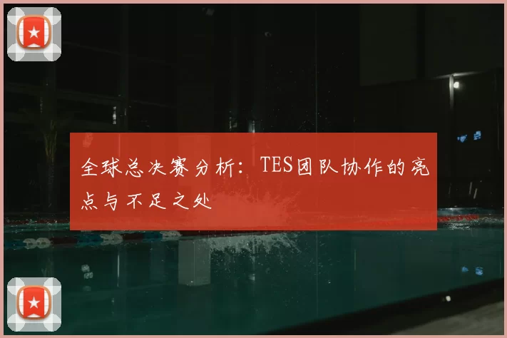 全球总决赛分析：TES团队协作的亮点与不足之处
