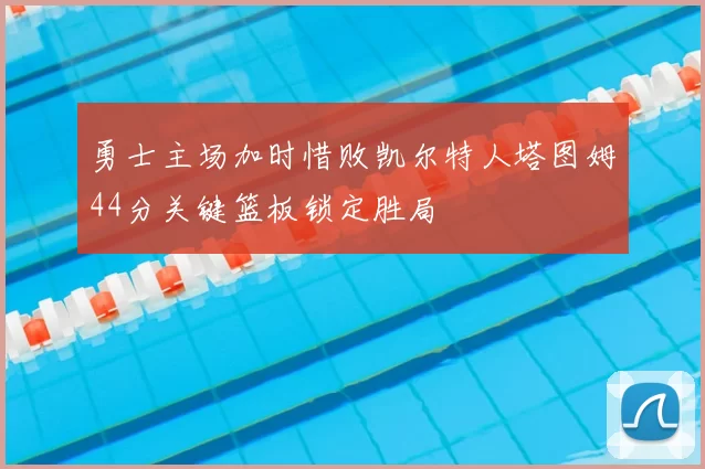 勇士主场加时惜败凯尔特人塔图姆44分关键篮板锁定胜局