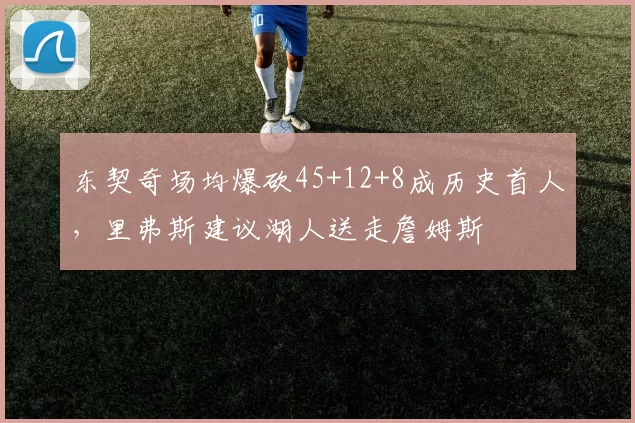 东契奇场均爆砍45+12+8成历史首人,里弗斯建议湖人送走詹姆斯