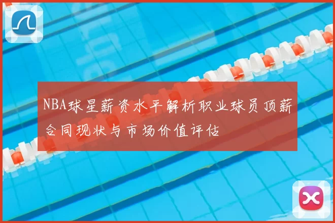 NBA球星薪资水平解析职业球员顶薪合同现状与市场价值评估