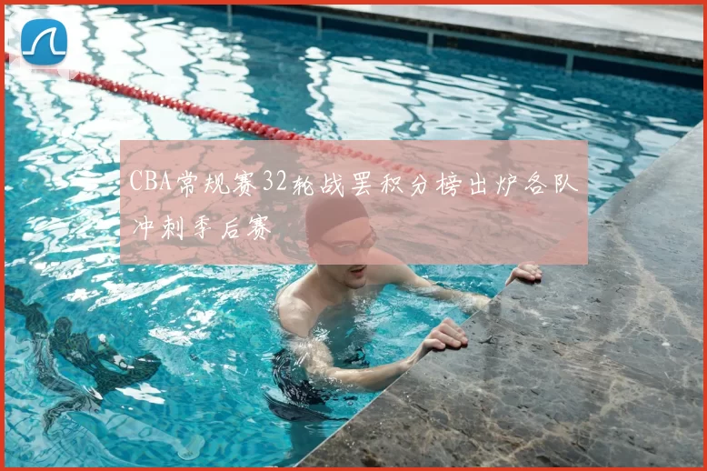 CBA常规赛32轮战罢积分榜出炉各队冲刺季后赛