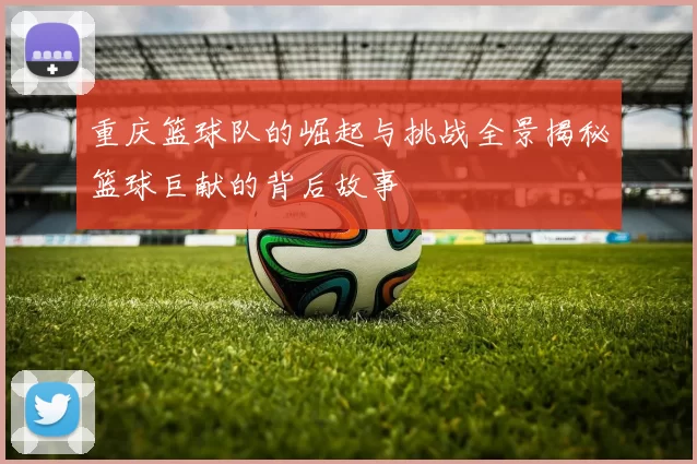 重庆篮球队的崛起与挑战全景揭秘篮球巨献的背后故事