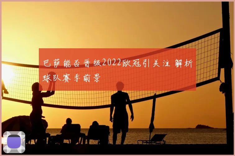 巴萨能否晋级2022欧冠引关注 解析球队赛季前景