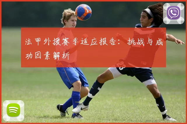法甲外援赛季适应报告：挑战与成功因素解析