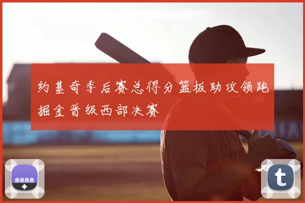 约基奇季后赛总得分篮板助攻领跑掘金晋级西部决赛