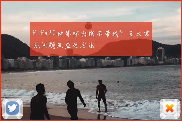 FIFA20世界杯出线不带我？五大常见问题及应对方法