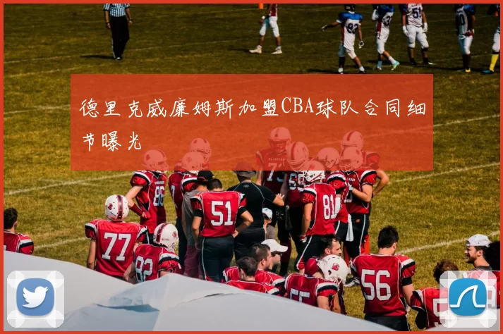 德里克威廉姆斯加盟CBA球队合同细节曝光