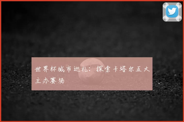 世界杯城市巡礼：探索卡塔尔五大主办赛场