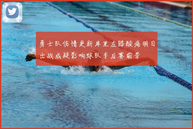 勇士队伤情更新库里左膝酸痛明日出战成疑影响球队季后赛前景