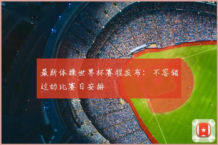 最新体操世界杯赛程发布:不容错过的比赛日安排