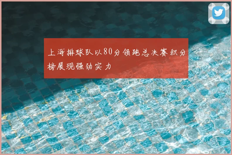 上海排球队以80分领跑总决赛积分榜展现强劲实力