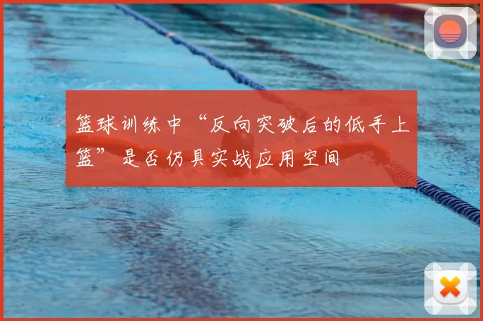 篮球训练中“反向突破后的低手上篮”是否仍具实战应用空间