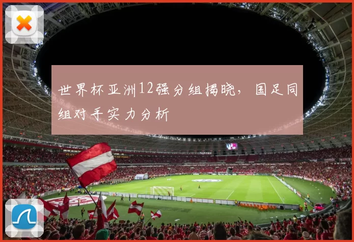 世界杯亚洲12强分组揭晓,国足同组对手实力分析