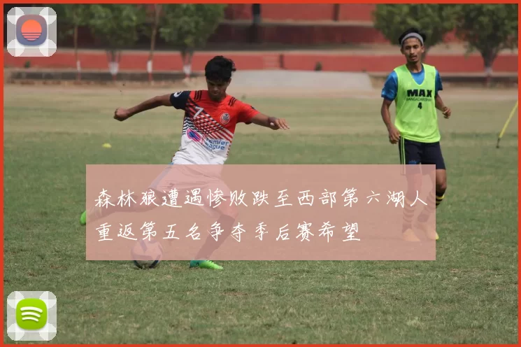 森林狼遭遇惨败跌至西部第六湖人重返第五名争夺季后赛希望