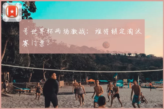 号世界杯两场激战:谁将锁定淘汰赛门票?