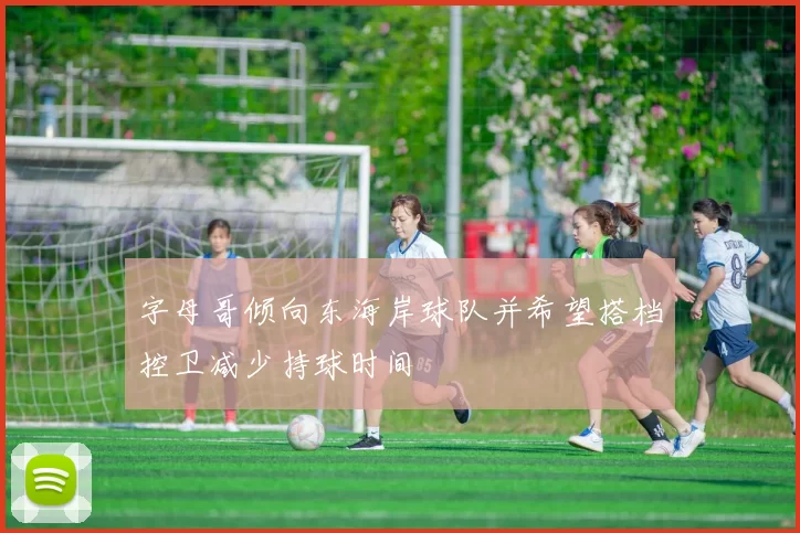 字母哥倾向东海岸球队并希望搭档控卫减少持球时间