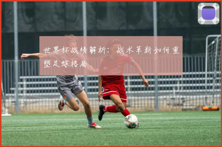 世界杯战绩解析：战术革新如何重塑足球格局
