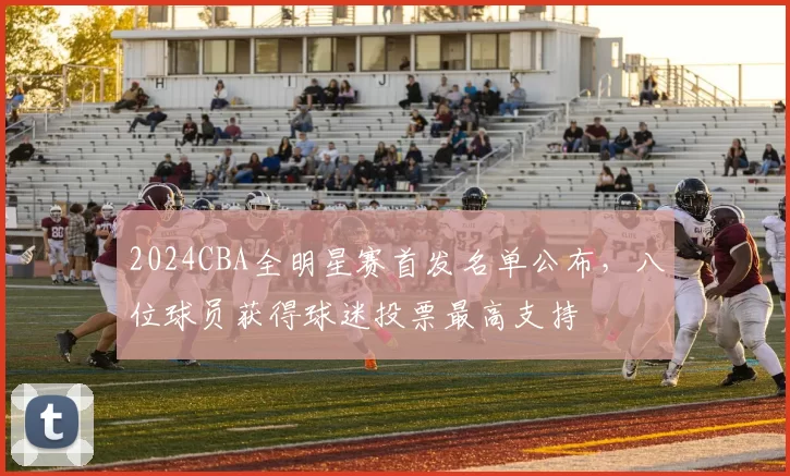 2024CBA全明星赛首发名单公布，八位球员获得球迷投票最高支持