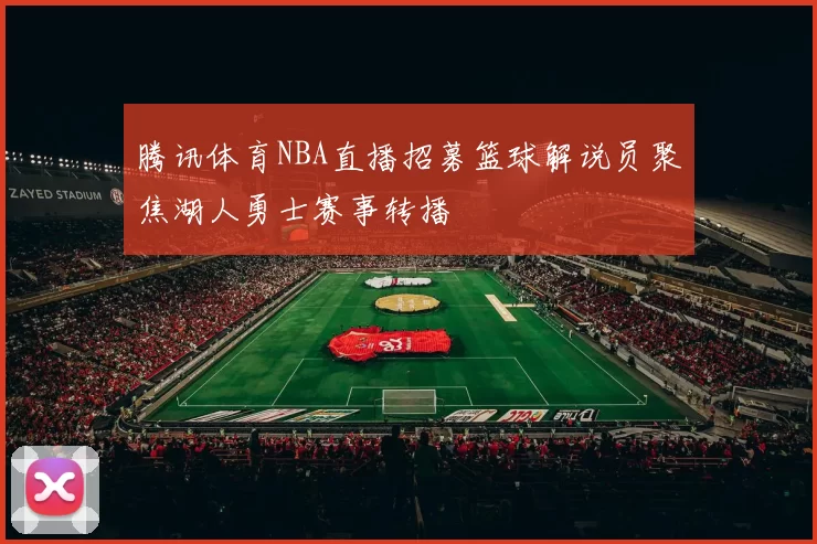 腾讯体育NBA直播招募篮球解说员聚焦湖人勇士赛事转播