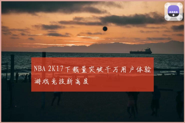 NBA 2K17下载量突破千万用户体验游戏竞技新高度
