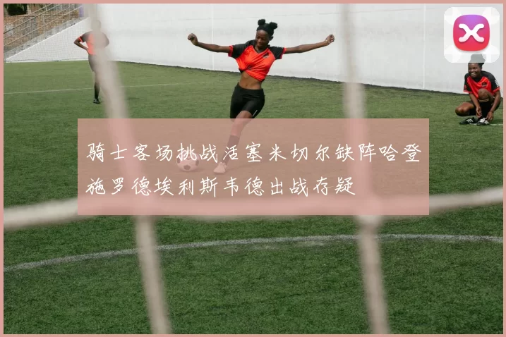 骑士客场挑战活塞米切尔缺阵哈登施罗德埃利斯韦德出战存疑