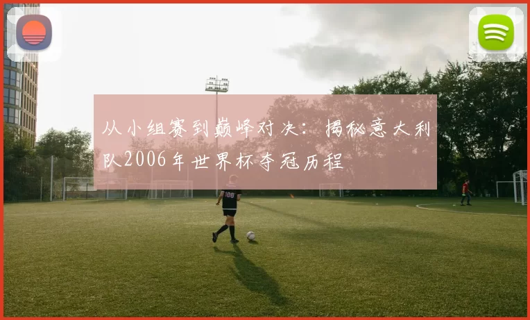 从小组赛到巅峰对决：揭秘意大利队2006年世界杯夺冠历程