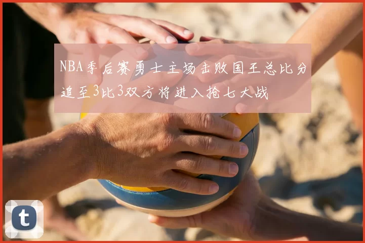 NBA季后赛勇士主场击败国王总比分追至3比3双方将进入抢七大战