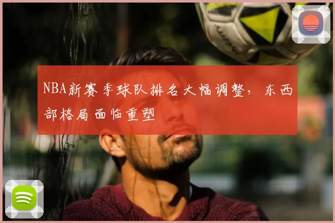 NBA新赛季球队排名大幅调整，东西部格局面临重塑